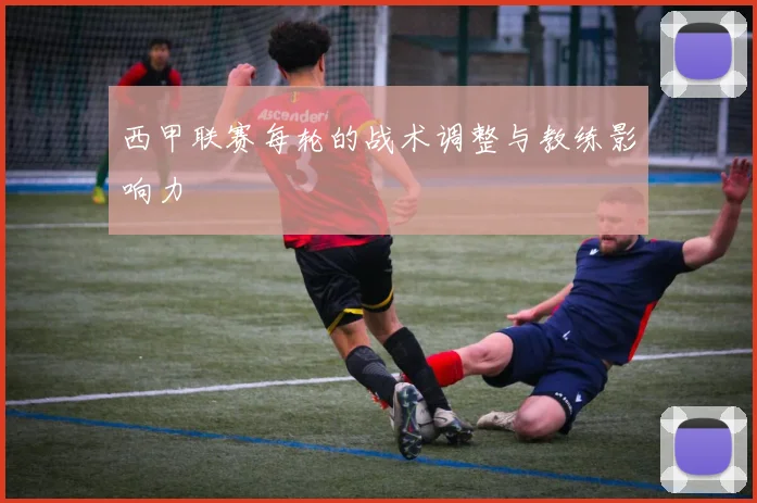 西甲联赛每轮的战术调整与教练影响力