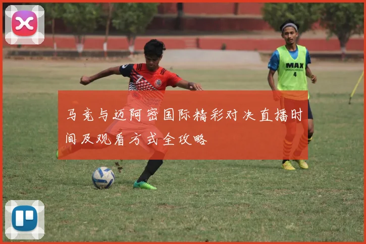 马竞与迈阿密国际精彩对决直播时间及观看方式全攻略
