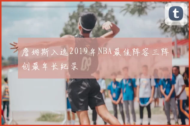 詹姆斯入选2019年NBA最佳阵容三阵创最年长纪录