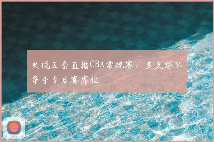 央视五套直播CBA常规赛，多支球队争夺季后赛席位