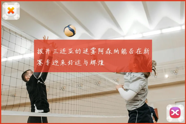 拨开三连亚的迷雾阿森纳能否在新赛季迎来好运与辉煌