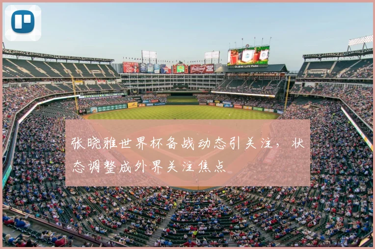 张晓雅世界杯备战动态引关注,状态调整成外界关注焦点