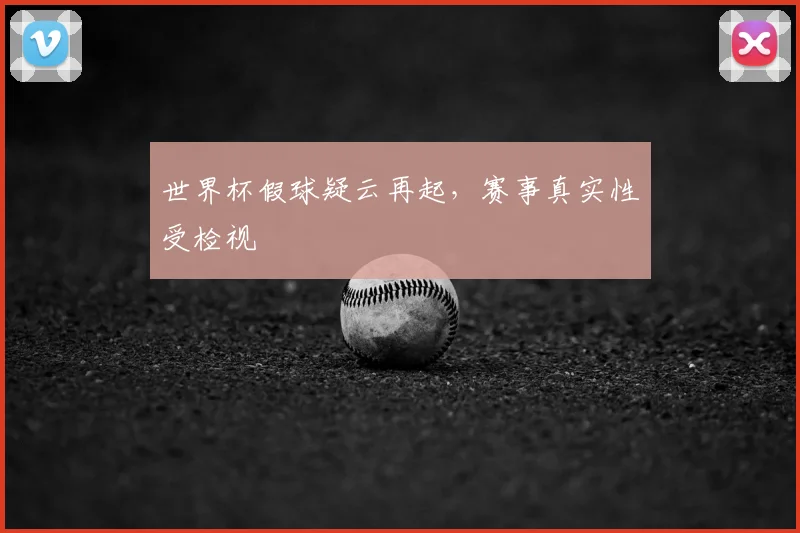 世界杯假球疑云再起，赛事真实性受检视