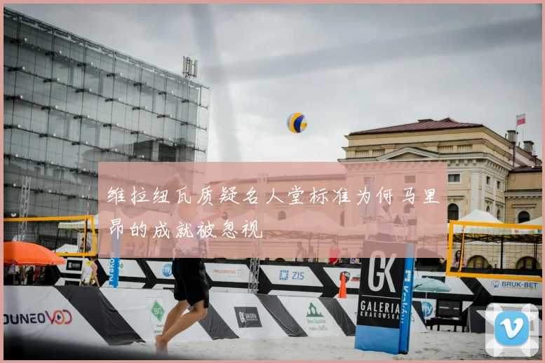 维拉纽瓦质疑名人堂标准为何马里昂的成就被忽视