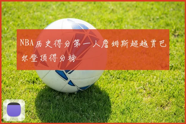 NBA历史得分第一人詹姆斯超越贾巴尔登顶得分榜