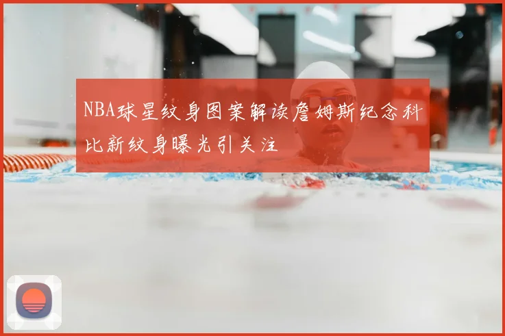 NBA球星纹身图案解读詹姆斯纪念科比新纹身曝光引关注