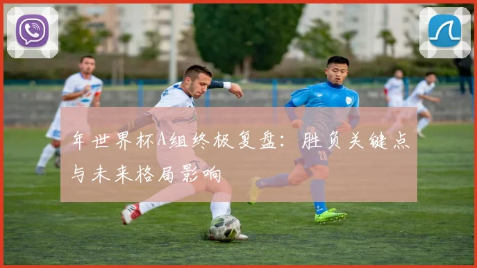 年世界杯A组终极复盘：胜负关键点与未来格局影响