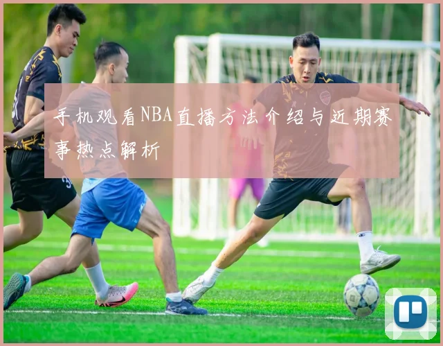 手机观看NBA直播方法介绍与近期赛事热点解析