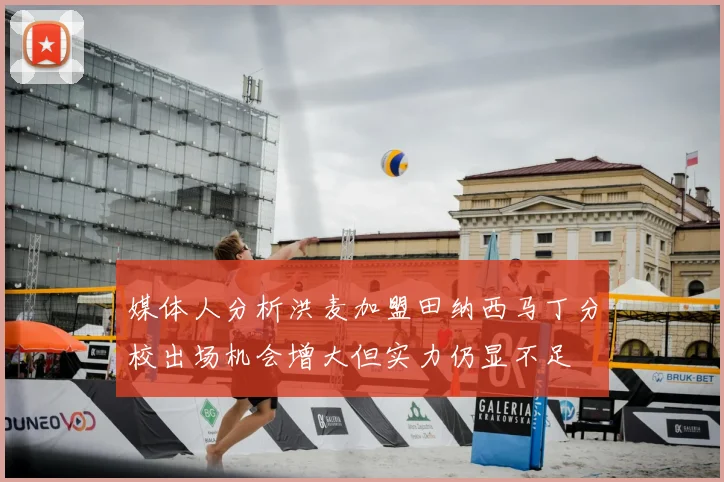 媒体人分析洪麦加盟田纳西马丁分校出场机会增大但实力仍显不足