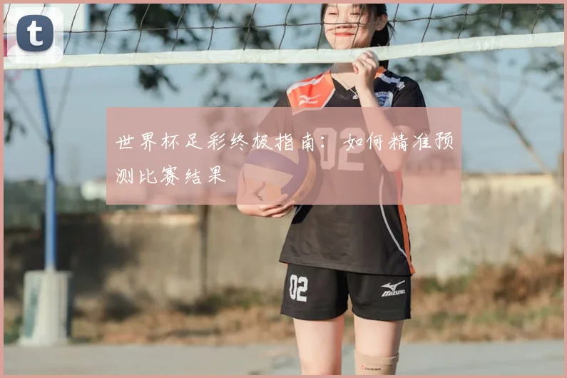 世界杯足彩终极指南:如何精准预测比赛结果