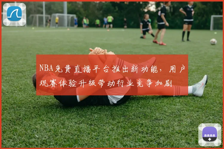 NBA免费直播平台推出新功能，用户观赛体验升级带动行业竞争加剧