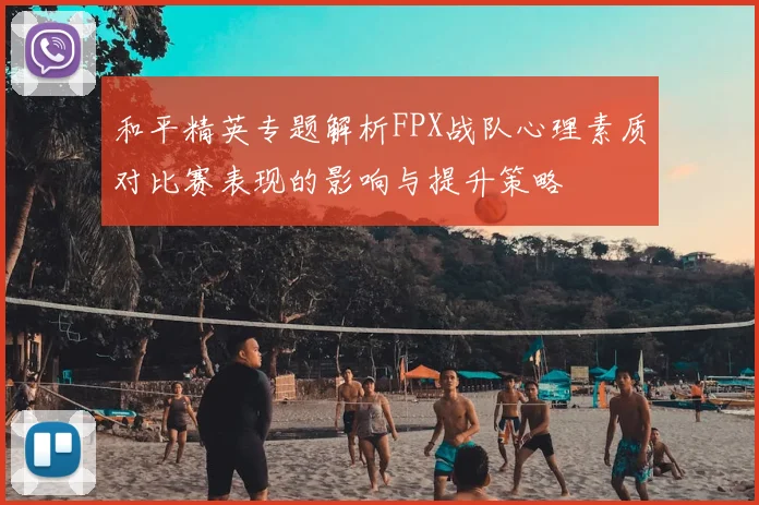 和平精英专题解析FPX战队心理素质对比赛表现的影响与提升策略