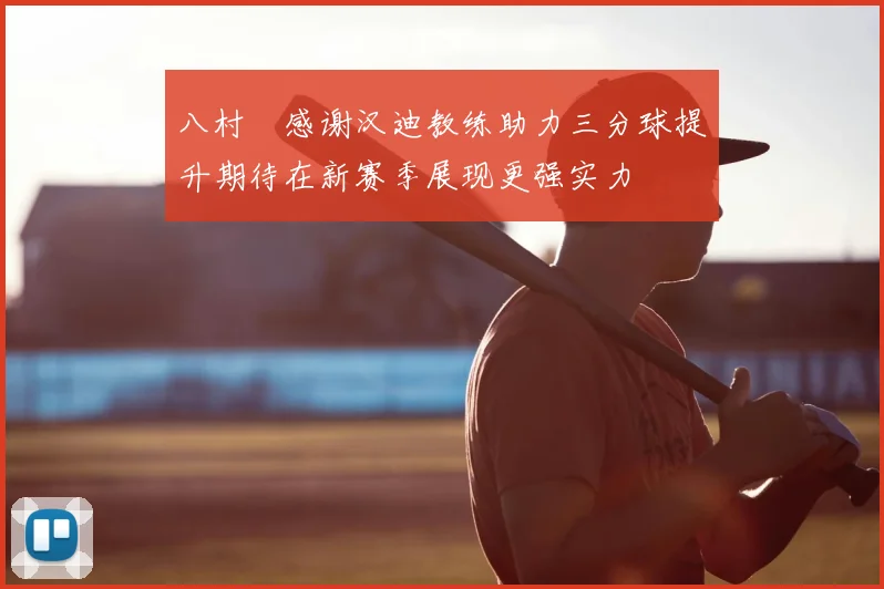 八村塁感谢汉迪教练助力三分球提升期待在新赛季展现更强实力