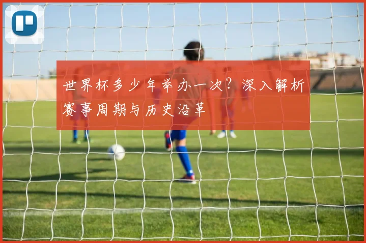 世界杯多少年举办一次？深入解析赛事周期与历史沿革