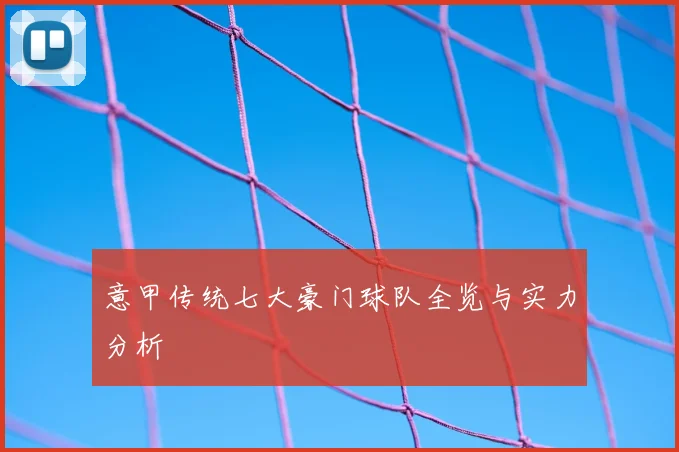 意甲传统七大豪门球队全览与实力分析
