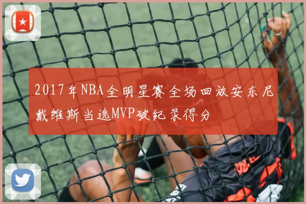 2017年NBA全明星赛全场回放安东尼戴维斯当选MVP破纪录得分