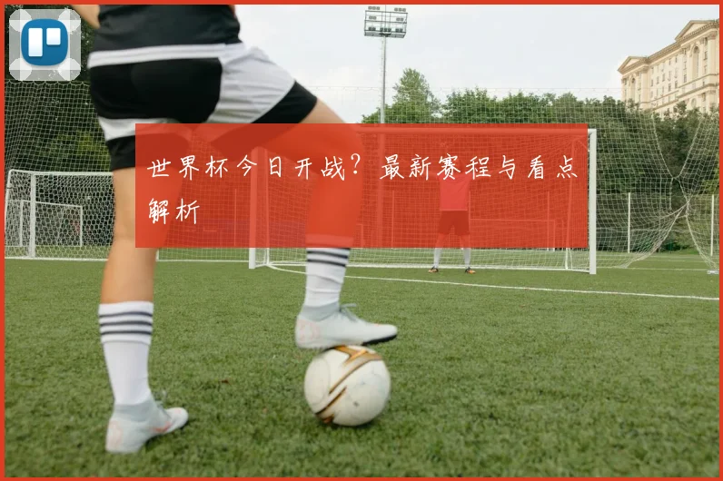 世界杯今日开战？最新赛程与看点解析
