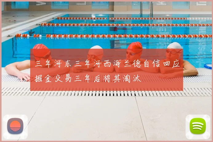 三年河东三年河西海兰德自信回应掘金交易三年后将其淘汰