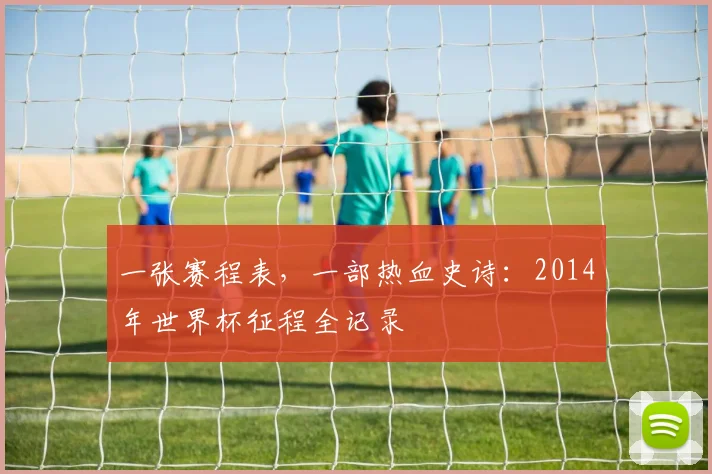 一张赛程表，一部热血史诗：2014年世界杯征程全记录