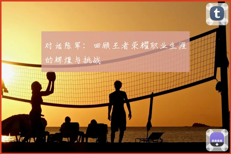 对话陈军：回顾王者荣耀职业生涯的辉煌与挑战