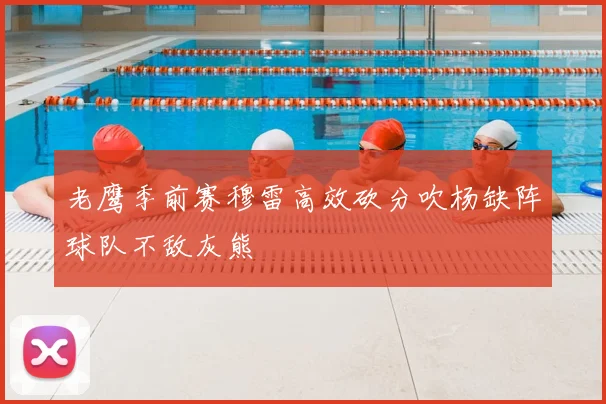 老鹰季前赛穆雷高效砍分吹杨缺阵球队不敌灰熊