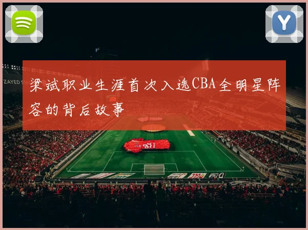 梁斌职业生涯首次入选CBA全明星阵容的背后故事