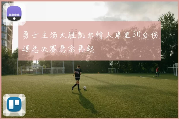 勇士主场大胜凯尔特人库里30分伤退总决赛悬念再起