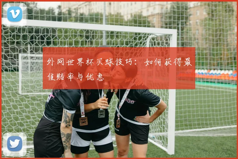外网世界杯买球技巧：如何获得最佳赔率与优惠