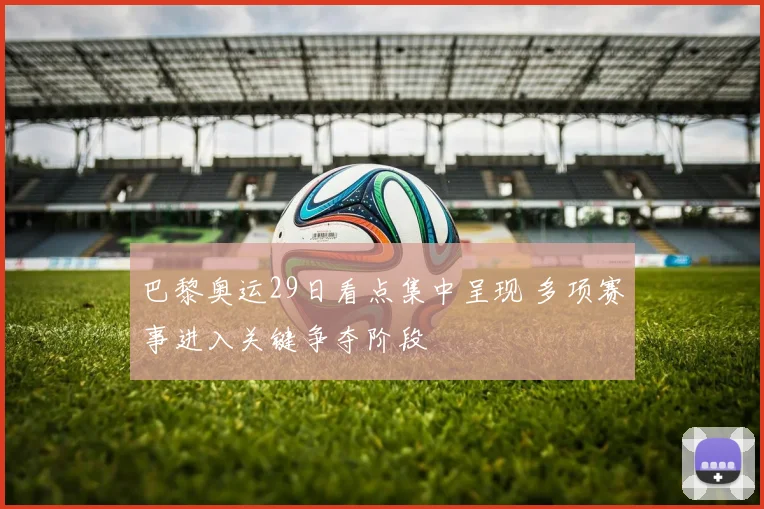 巴黎奥运29日看点集中呈现 多项赛事进入关键争夺阶段
