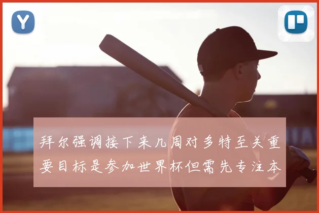 拜尔强调接下来几周对多特至关重要目标是参加世界杯但需先专注本赛季表现