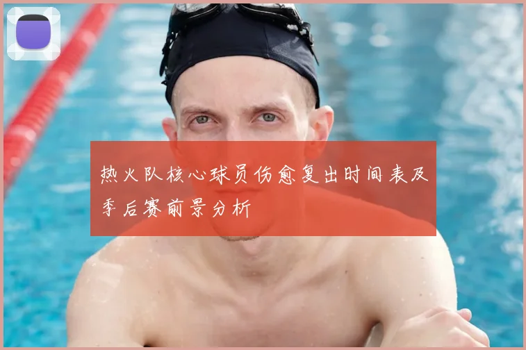 热火队核心球员伤愈复出时间表及季后赛前景分析