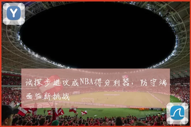 试探步进攻成NBA得分利器，防守端面临新挑战