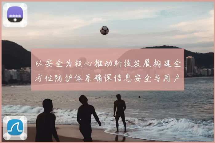 以安全为核心推动科技发展构建全方位防护体系确保信息安全与用户隐私