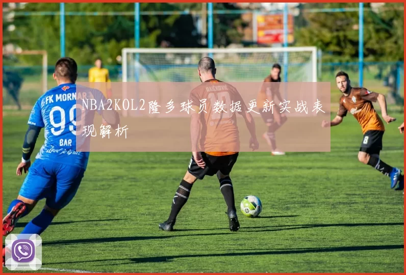 NBA2KOL2隆多球员数据更新实战表现解析