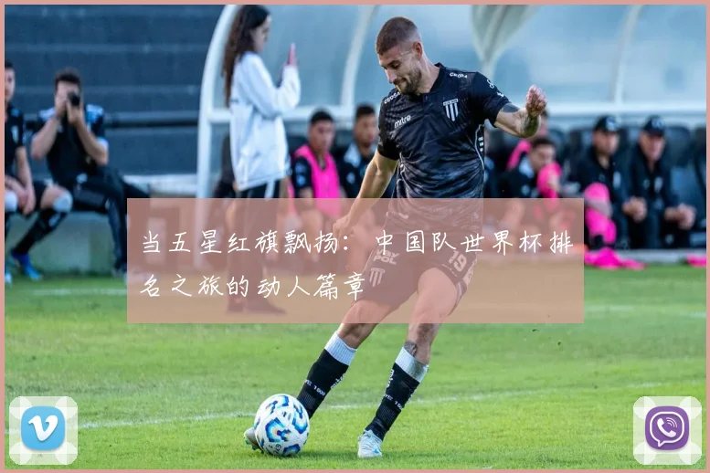 当五星红旗飘扬：中国队世界杯排名之旅的动人篇章