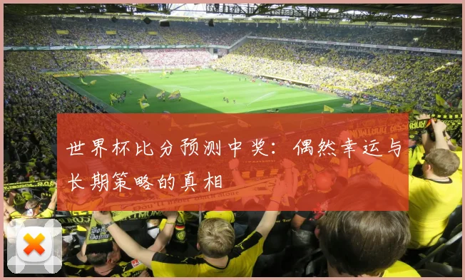 世界杯比分预测中奖：偶然幸运与长期策略的真相
