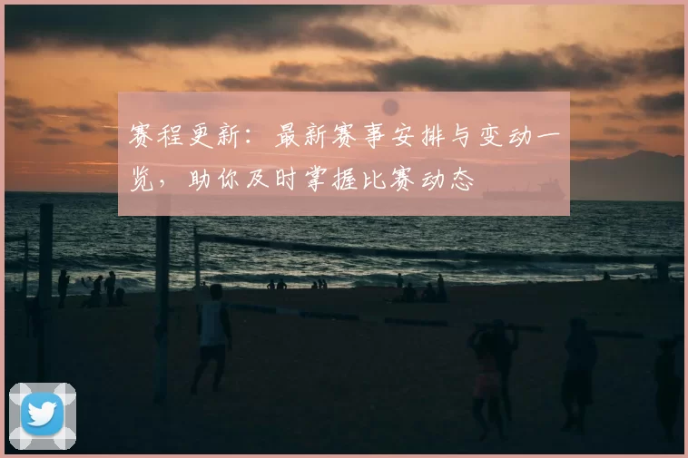 赛程更新：最新赛事安排与变动一览，助你及时掌握比赛动态