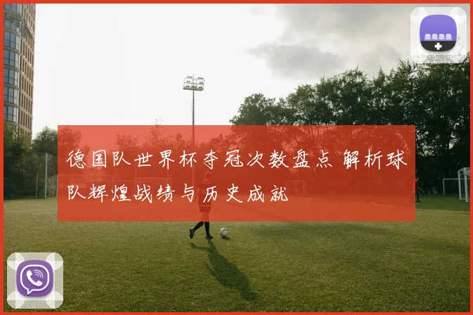 德国队世界杯夺冠次数盘点 解析球队辉煌战绩与历史成就