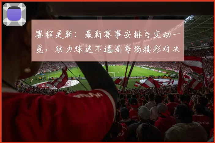 赛程更新：最新赛事安排与变动一览，助力球迷不遗漏每场精彩对决