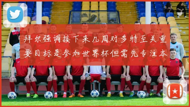 拜尔强调接下来几周对多特至关重要目标是参加世界杯但需先专注本赛季表现