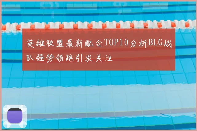 英雄联盟最新配合TOP10分析BLG战队强势领跑引发关注
