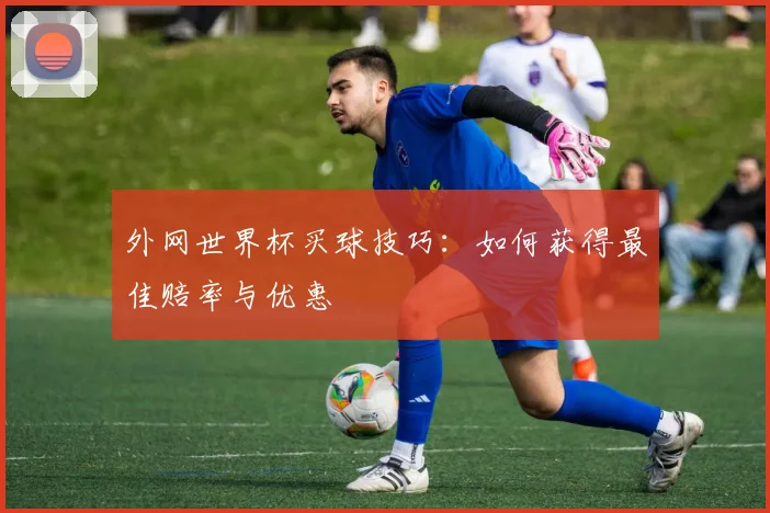 外网世界杯买球技巧：如何获得最佳赔率与优惠