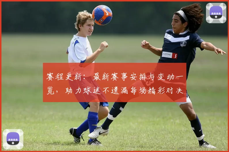赛程更新：最新赛事安排与变动一览，助力球迷不遗漏每场精彩对决