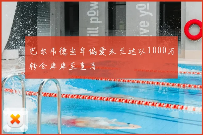 巴尔韦德当年偏爱米兰达以1000万转会库库至皇马