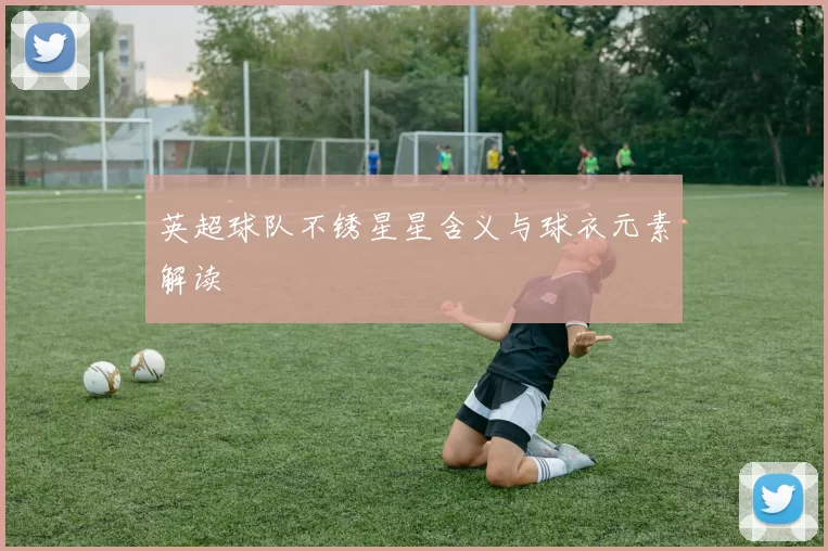 英超球队不锈星星含义与球衣元素解读