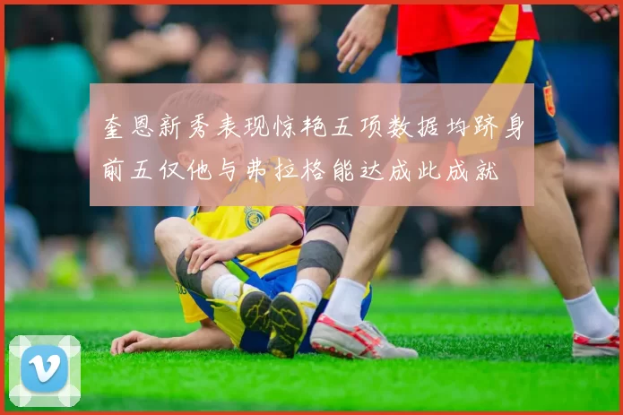 奎恩新秀表现惊艳五项数据均跻身前五仅他与弗拉格能达成此成就