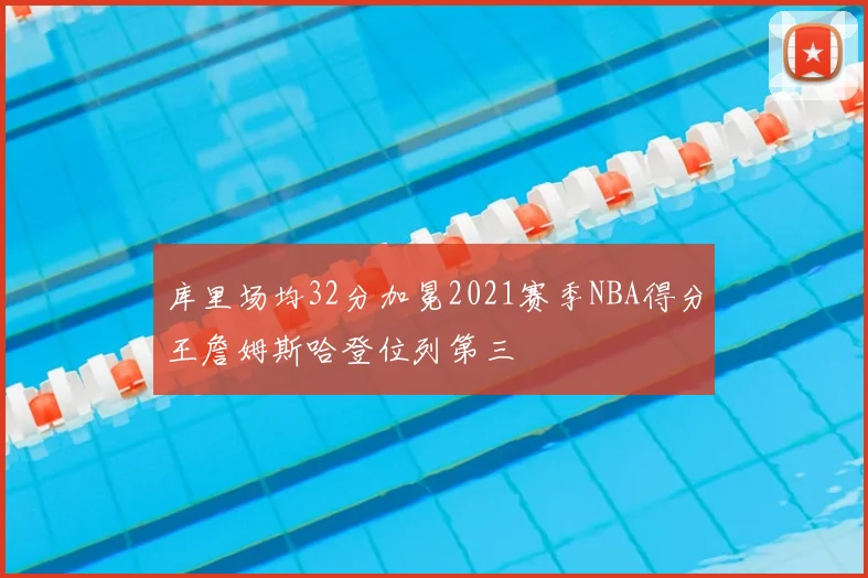 库里场均32分加冕2021赛季NBA得分王詹姆斯哈登位列第三