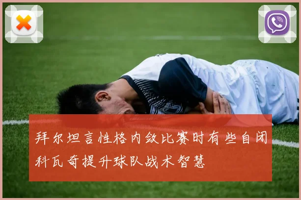 拜尔坦言性格内敛比赛时有些自闭科瓦奇提升球队战术智慧