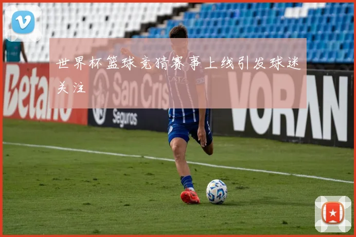 世界杯篮球竞猜赛事上线引发球迷关注