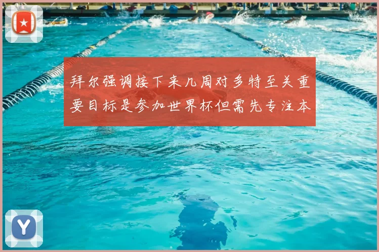 拜尔强调接下来几周对多特至关重要目标是参加世界杯但需先专注本赛季表现
